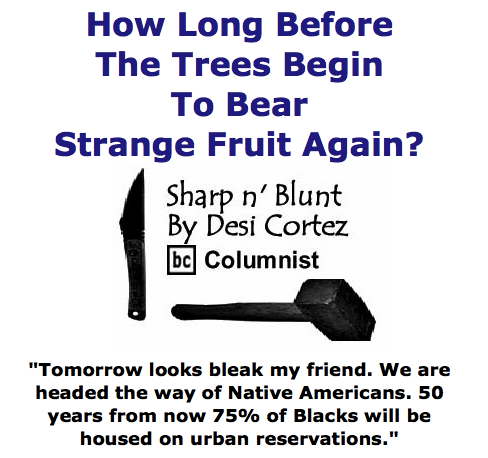 BlackCommentator.com June 11, 2015 - Issue 610: How Long Before The Trees Begin To Bear Strange Fruit Again? - Sharp n' Blunt By Desi Cortez, BC Columnist