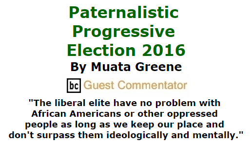 BlackCommentator.com September 03, 2015 - Issue 619: Paternalistic Progressive Election 2016 By Muata Greene, BC Guest Commentator