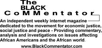 The Black Commentator: An independent weekly internet magazine dedicated to the movement for economic justice, social justice and peace - Providing commentary, analysis and investigations on issues affecting African Americans and the African world. www.BlackCommentator.com